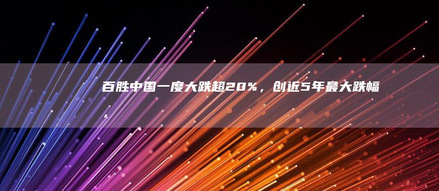 百胜中国一度大跌超 20%，创近 5 年最大跌幅，肯德基必胜客不香了？导致股价大跌的原因有哪些？