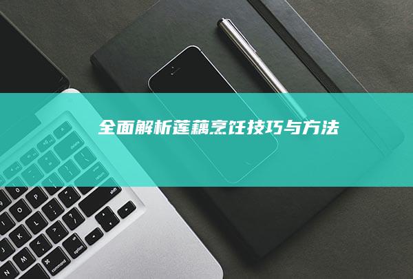 全面解析莲藕烹饪技巧与方法